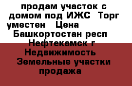 продам участок с домом под ИЖС. Торг уместен › Цена ­ 150 000 - Башкортостан респ., Нефтекамск г. Недвижимость » Земельные участки продажа   